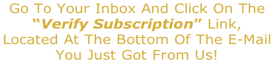 Go To Your Inbox And Click On The  “Verify Subscription” Link, Located At The Bottom Of The E-Mail  You Just Got From Us!